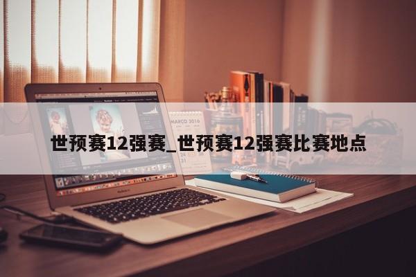 世预赛12强赛_世预赛12强赛比赛地点