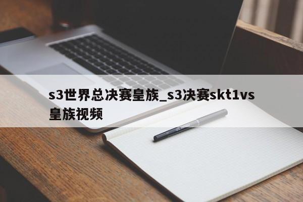 s3世界总决赛皇族_s3决赛skt1vs皇族视频