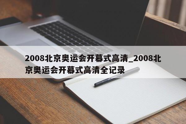 2008北京奥运会开幕式高清_2008北京奥运会开幕式高清全记录