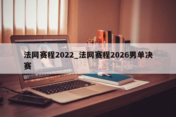 法网赛程2022_法网赛程2026男单决赛