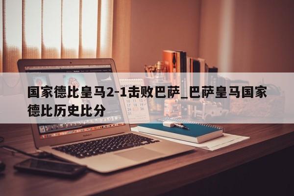 国家德比皇马2-1击败巴萨_巴萨皇马国家德比历史比分