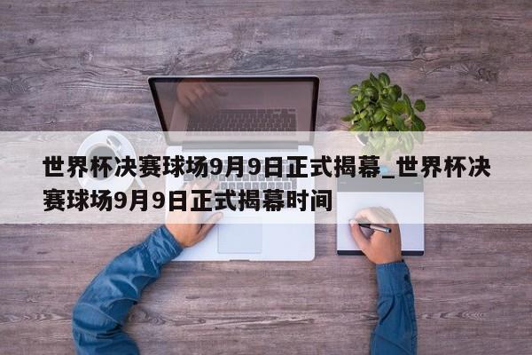 世界杯决赛球场9月9日正式揭幕_世界杯决赛球场9月9日正式揭幕时间