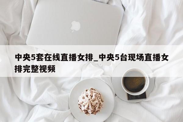 中央5套在线直播女排_中央5台现场直播女排完整视频