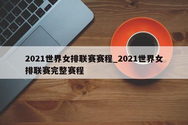 2021世界女排联赛赛程_2021世界女排联赛完整赛程