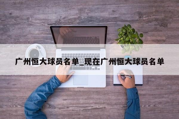 广州恒大球员名单_现在广州恒大球员名单