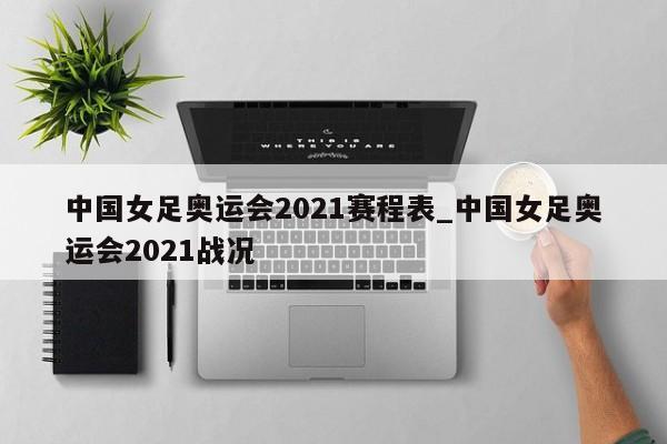 中国女足奥运会2021赛程表_中国女足奥运会2021战况