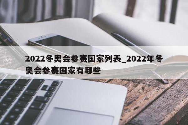 2022冬奥会参赛国家列表_2022年冬奥会参赛国家有哪些