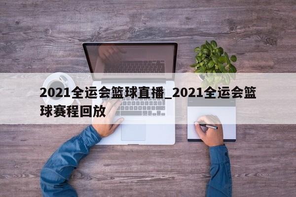 2021全运会篮球直播_2021全运会篮球赛程回放