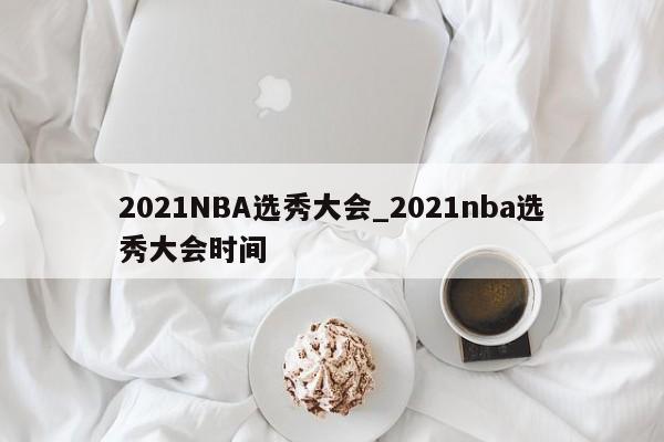 2021NBA选秀大会_2021nba选秀大会时间