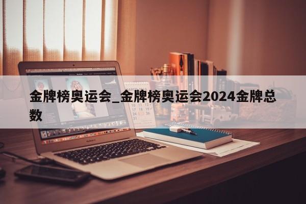 金牌榜奥运会_金牌榜奥运会2024金牌总数