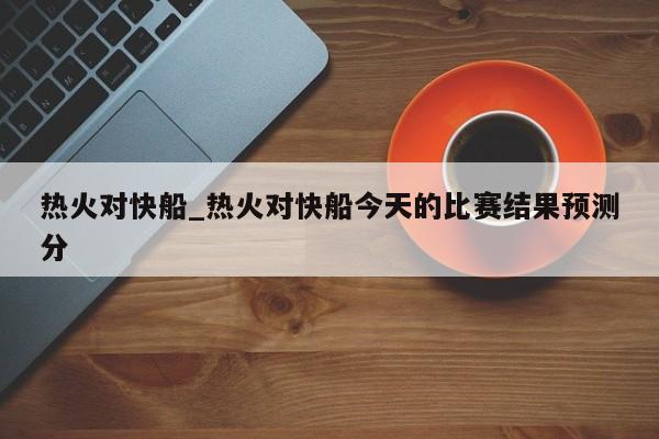 热火对快船_热火对快船今天的比赛结果预测分