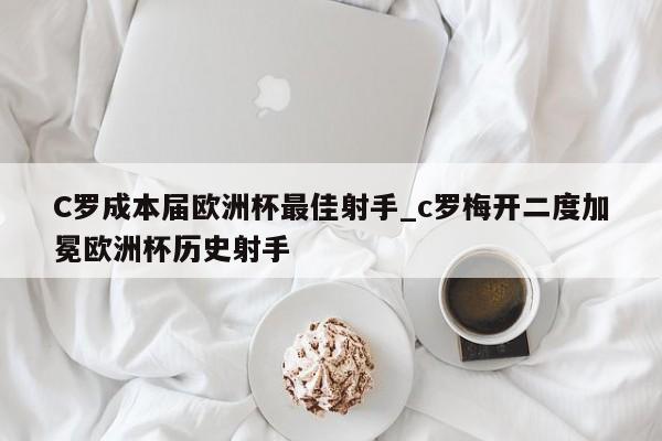 C罗成本届欧洲杯最佳射手_c罗梅开二度加冕欧洲杯历史射手