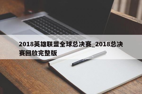2018英雄联盟全球总决赛_2018总决赛回放完整版
