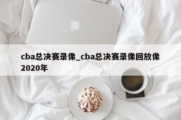cba总决赛录像_cba总决赛录像回放像2020年