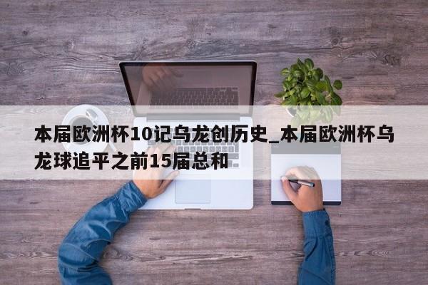本届欧洲杯10记乌龙创历史_本届欧洲杯乌龙球追平之前15届总和