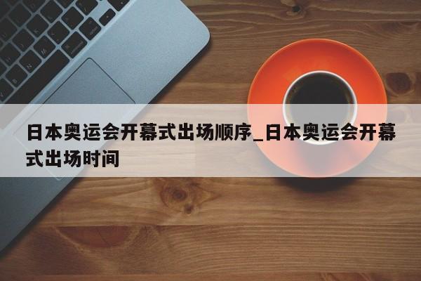日本奥运会开幕式出场顺序_日本奥运会开幕式出场时间