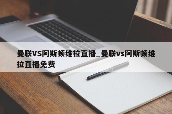 曼联VS阿斯顿维拉直播_曼联vs阿斯顿维拉直播免费