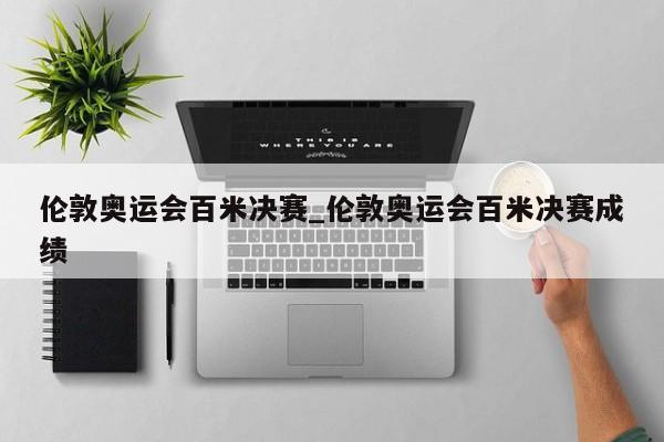伦敦奥运会百米决赛_伦敦奥运会百米决赛成绩