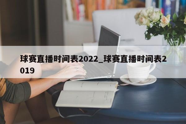 球赛直播时间表2022_球赛直播时间表2019