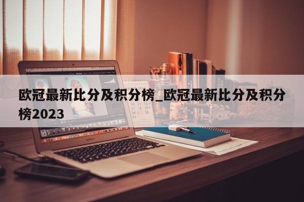 欧冠最新比分及积分榜_欧冠最新比分及积分榜2023