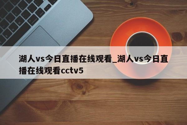 湖人vs今日直播在线观看_湖人vs今日直播在线观看cctv5