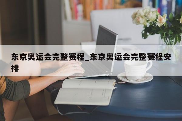 东京奥运会完整赛程_东京奥运会完整赛程安排