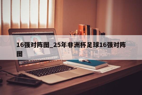 16强对阵图_25年非洲杯足球16强对阵图