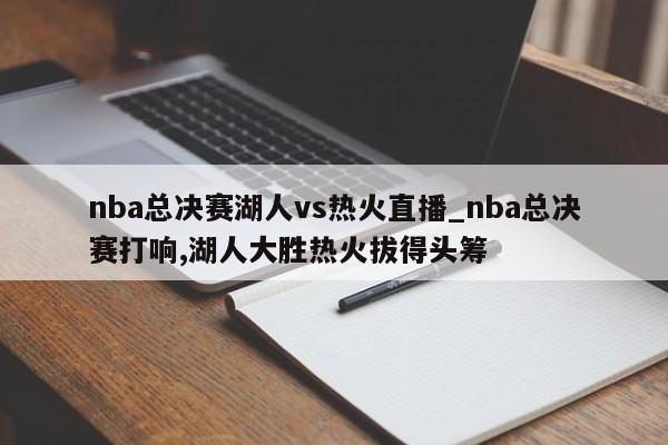 nba总决赛湖人vs热火直播_nba总决赛打响,湖人大胜热火拔得头筹