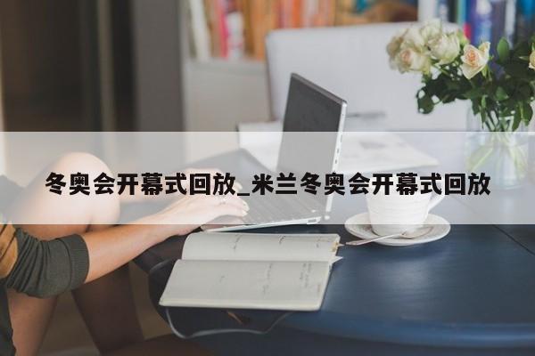 冬奥会开幕式回放_米兰冬奥会开幕式回放