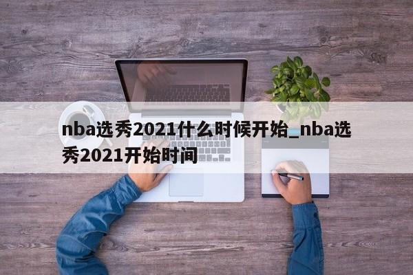 nba选秀2021什么时候开始_nba选秀2021开始时间