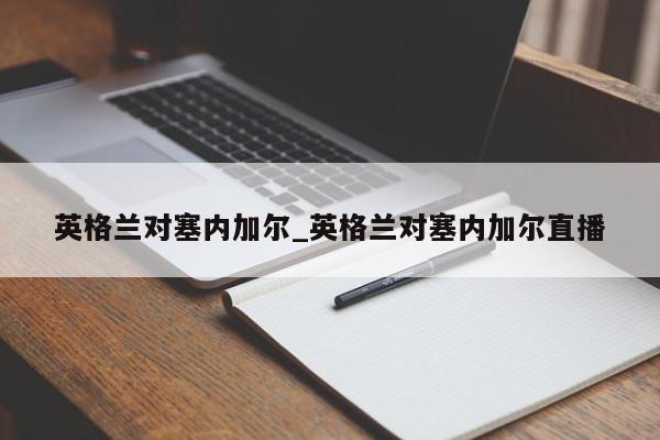 英格兰对塞内加尔_英格兰对塞内加尔直播