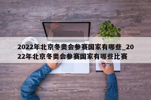 2022年北京冬奥会参赛国家有哪些_2022年北京冬奥会参赛国家有哪些比赛