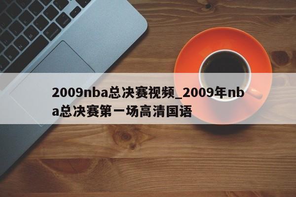 2009nba总决赛视频_2009年nba总决赛第一场高清国语