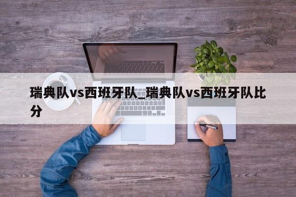 瑞典队vs西班牙队_瑞典队vs西班牙队比分