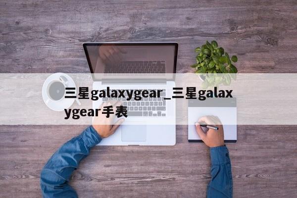 三星galaxygear_三星galaxygear手表