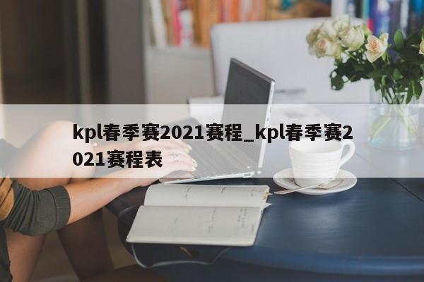 kpl春季赛2021赛程_kpl春季赛2021赛程表