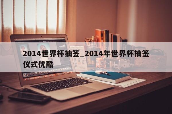 2014世界杯抽签_2014年世界杯抽签仪式优酷