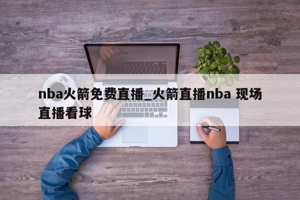 nba火箭免费直播_火箭直播nba 现场直播看球