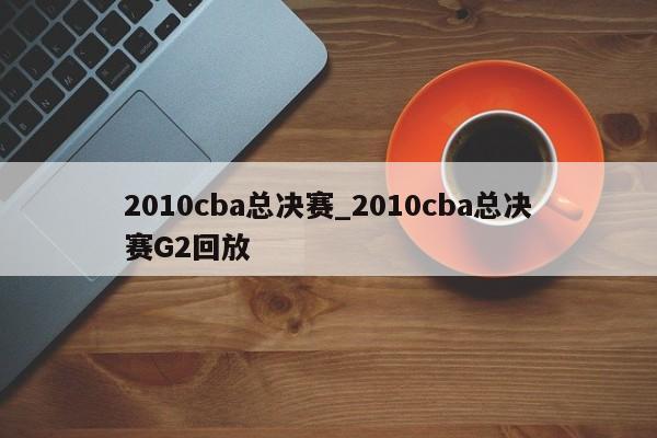 2010cba总决赛_2010cba总决赛G2回放