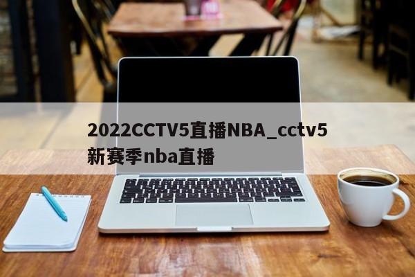 2022CCTV5直播NBA_cctv5新赛季nba直播