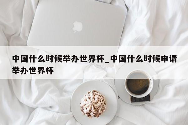 中国什么时候举办世界杯_中国什么时候申请举办世界杯