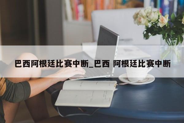 巴西阿根廷比赛中断_巴西 阿根廷比赛中断