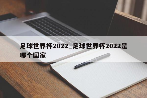 足球世界杯2022_足球世界杯2022是哪个国家