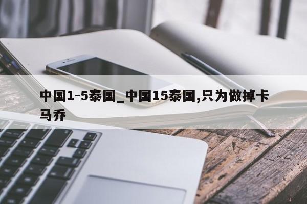 中国1-5泰国_中国15泰国,只为做掉卡马乔