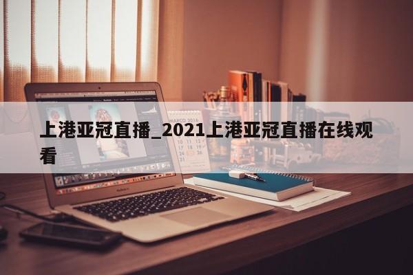 上港亚冠直播_2021上港亚冠直播在线观看