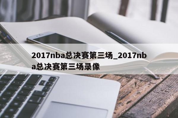 2017nba总决赛第三场_2017nba总决赛第三场录像