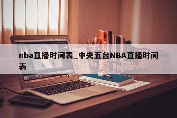 nba直播时间表_中央五台NBA直播时间表