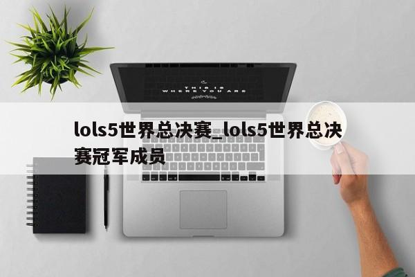 lols5世界总决赛_lols5世界总决赛冠军成员
