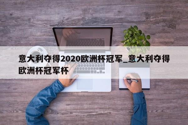 意大利夺得2020欧洲杯冠军_意大利夺得欧洲杯冠军杯