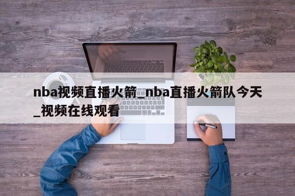 nba视频直播火箭_nba直播火箭队今天_视频在线观看